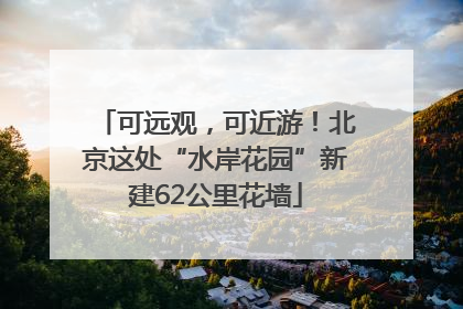 可远观，可近游！北京这处“水岸花园”新建62公里花墙