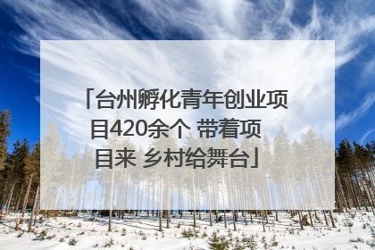 台州孵化青年创业项目420余个 带着项目来 乡村给舞台