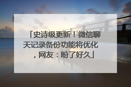 史诗级更新！微信聊天记录备份功能将优化，网友：盼了好久