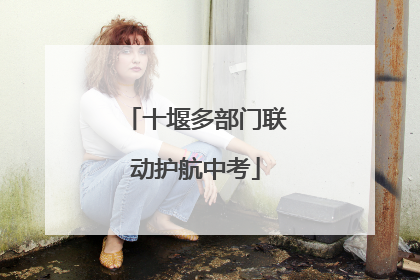 十堰多部门联动护航中考