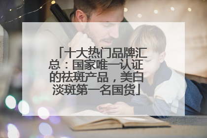 十大热门品牌汇总：国家唯一认证的祛斑产品，美白淡斑第一名国货