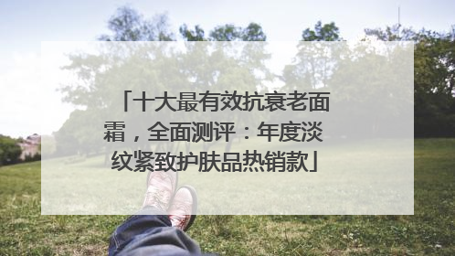 十大最有效抗衰老面霜，全面测评：年度淡纹紧致护肤品热销款