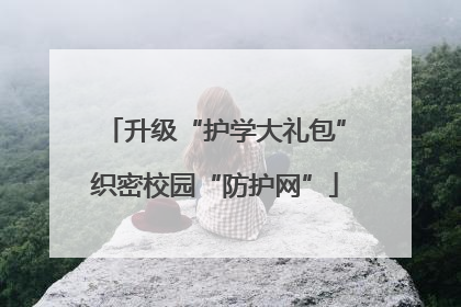 升级“护学大礼包”织密校园“防护网”