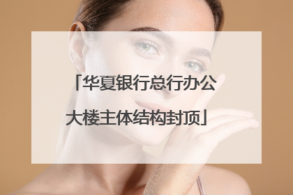 华夏银行总行办公大楼主体结构封顶