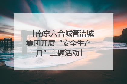 南京六合城管洁城集团开展“安全生产月”主题活动