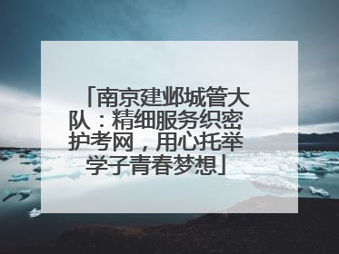 南京建邺城管大队：精细服务织密护考网，用心托举学子青春梦想