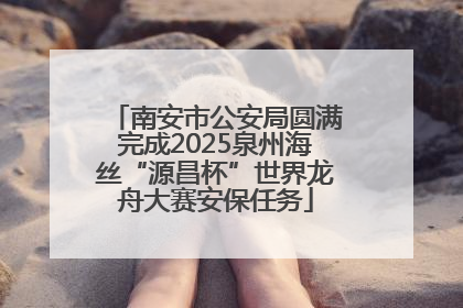 南安市公安局圆满完成2025泉州海丝“源昌杯”世界龙舟大赛安保任务