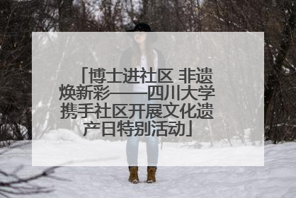 博士进社区 非遗焕新彩——四川大学携手社区开展文化遗产日特别活动