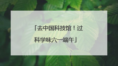 去中国科技馆！过科学味六一端午