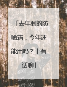 去年剩的防晒霜，今年还能用吗？丨有话聊