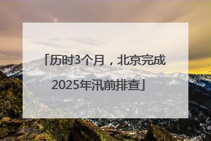 历时3个月，北京完成2025年汛前排查