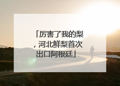 厉害了我的梨，河北鲜梨首次出口阿根廷