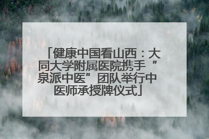 健康中国看山西：大同大学附属医院携手“泉派中医”团队举行中医师承授牌仪式