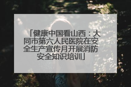 健康中国看山西：大同市第六人民医院在安全生产宣传月开展消防安全知识培训