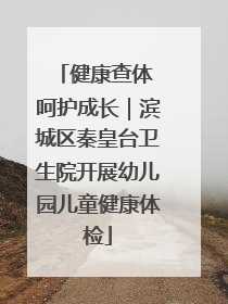 健康查体 呵护成长｜滨城区秦皇台卫生院开展幼儿园儿童健康体检