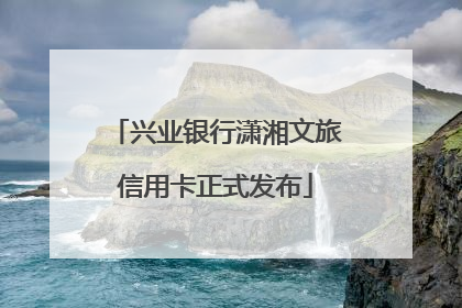 兴业银行潇湘文旅信用卡正式发布