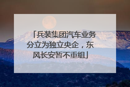 兵装集团汽车业务分立为独立央企，东风长安暂不重组