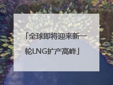 全球即将迎来新一轮LNG扩产高峰