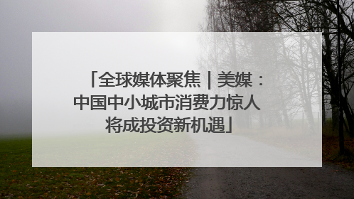 全球媒体聚焦｜美媒：中国中小城市消费力惊人 将成投资新机遇