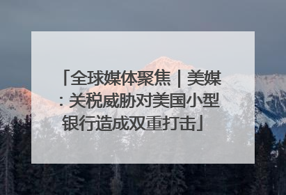 全球媒体聚焦｜美媒：关税威胁对美国小型银行造成双重打击