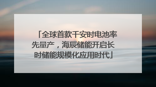 全球首款千安时电池率先量产，海辰储能开启长时储能规模化应用时代