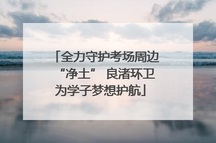 全力守护考场周边“净土” 良渚环卫为学子梦想护航