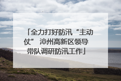 全力打好防汛“主动仗” 漳州高新区领导带队调研防汛工作