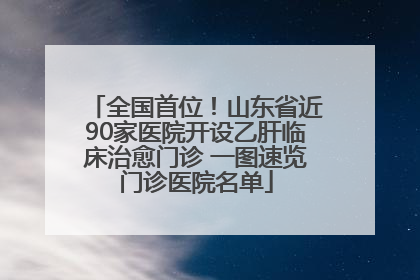 全国首位！山东省近90家医院开设乙肝临床治愈门诊 一图速览门诊医院名单