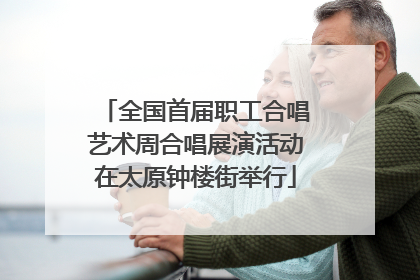 全国首届职工合唱艺术周合唱展演活动在太原钟楼街举行