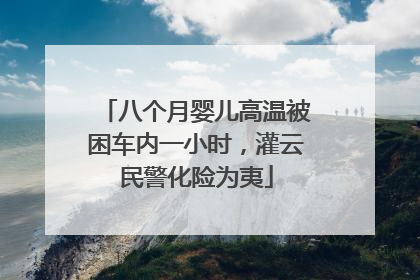 八个月婴儿高温被困车内一小时，灌云民警化险为夷