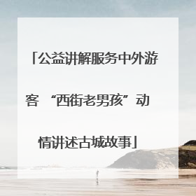 公益讲解服务中外游客 “西街老男孩”动情讲述古城故事