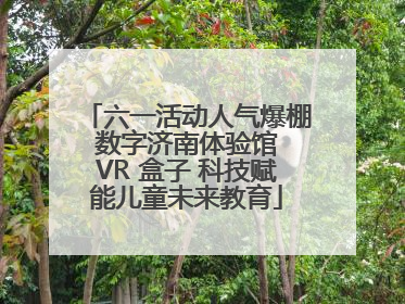六一活动人气爆棚 数字济南体验馆 VR 盒子 科技赋能儿童未来教育