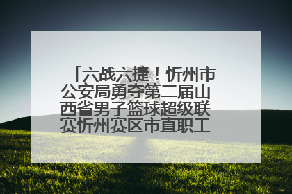 六战六捷！忻州市公安局勇夺第二届山西省男子篮球超级联赛忻州赛区市直职工组比赛冠军