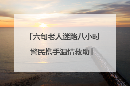 六旬老人迷路八小时 警民携手温情救助