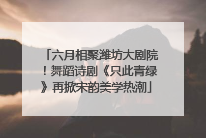 六月相聚潍坊大剧院！舞蹈诗剧《只此青绿》再掀宋韵美学热潮