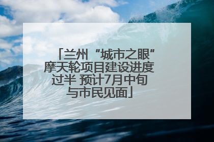 兰州“城市之眼”摩天轮项目建设进度过半 预计7月中旬与市民见面
