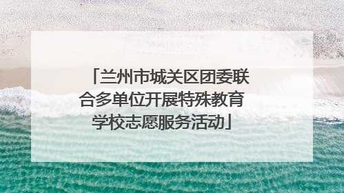 兰州市城关区团委联合多单位开展特殊教育学校志愿服务活动