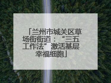 兰州市城关区草场街街道：“三五工作法”激活基层幸福细胞