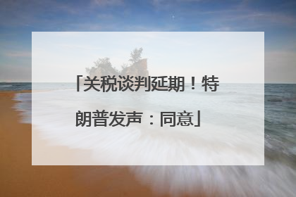 关税谈判延期！特朗普发声：同意