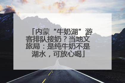 内蒙“牛奶湖”游客排队接奶？当地文旅局：是纯牛奶不是湖水，可放心喝