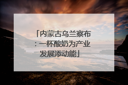 内蒙古乌兰察布：一杯酸奶为产业发展添动能