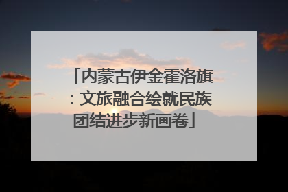 内蒙古伊金霍洛旗：文旅融合绘就民族团结进步新画卷