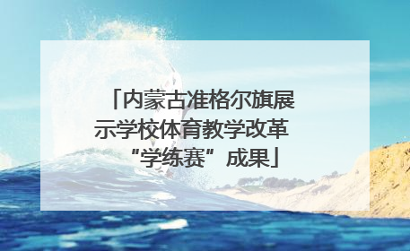 内蒙古准格尔旗展示学校体育教学改革“学练赛”成果