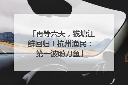 再等六天，钱塘江鲜回归！杭州渔民：第一波盼刀鱼