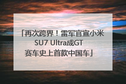 再次跨界！雷军官宣小米SU7 Ultra成GT赛车史上首款中国车