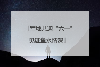 军地共迎“六一” 见证鱼水情深