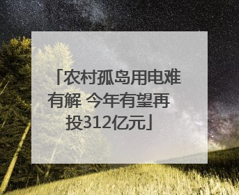 农村孤岛用电难有解 今年有望再投312亿元