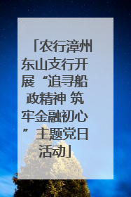农行漳州东山支行开展“追寻船政精神 筑牢金融初心”主题党日活动