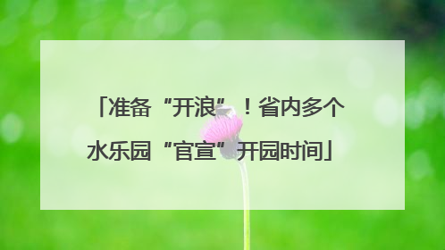 准备“开浪”！省内多个水乐园“官宣”开园时间