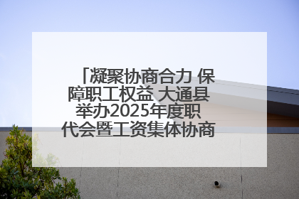凝聚协商合力 保障职工权益 大通县举办2025年度职代会暨工资集体协商现场观摩交流活动